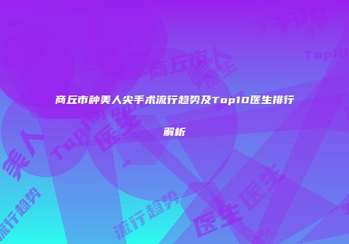 商丘市种美人尖手术流行趋势及Top10医生排行解析
