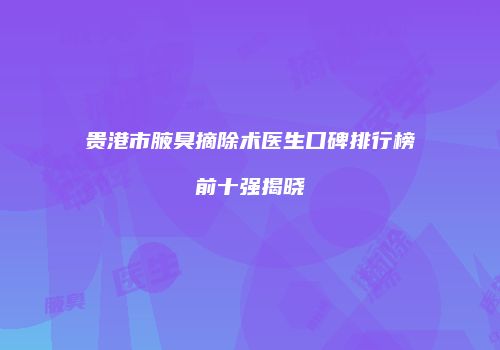 贵港市腋臭摘除术医生口碑排行榜前十强揭晓