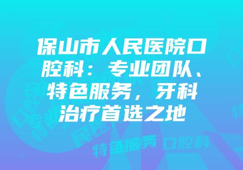 保山市人民医院口腔科：专业团队、特色服务，牙科治疗首选之地