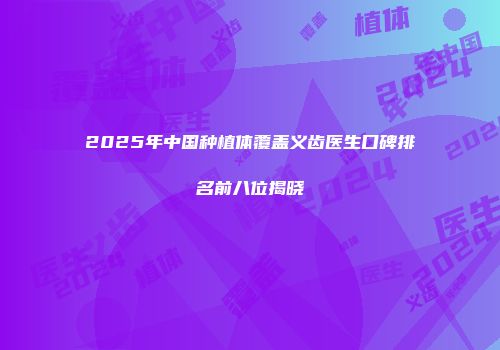 2025年中国种植体覆盖义齿医生口碑排名前八位揭晓