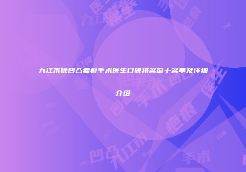 九江市除凹凸疤痕手术医生口碑排名前十名单及详细介绍