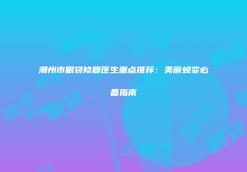 潮州市眼袋修复医生重点推荐：美丽蜕变必备指南