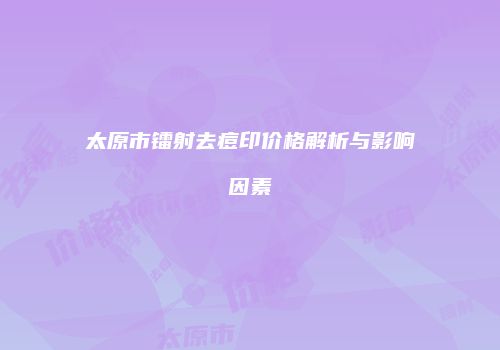 太原市镭射去痘印价格解析与影响因素