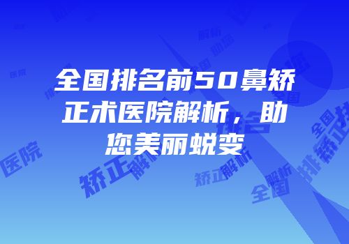 全国排名前50鼻矫正术医院解析，助您美丽蜕变