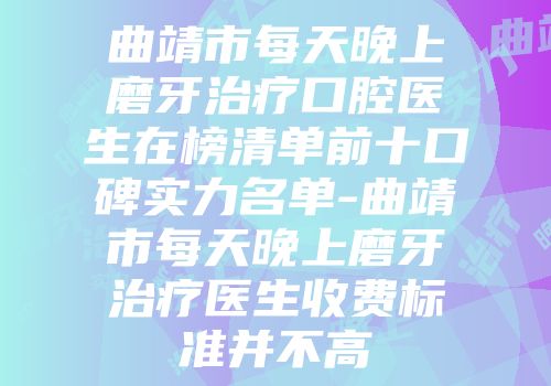 曲靖市每天晚上磨牙治疗口腔医生在榜清单前十口碑实力名单-曲靖市每天晚上磨牙治疗医生收费标准并不高