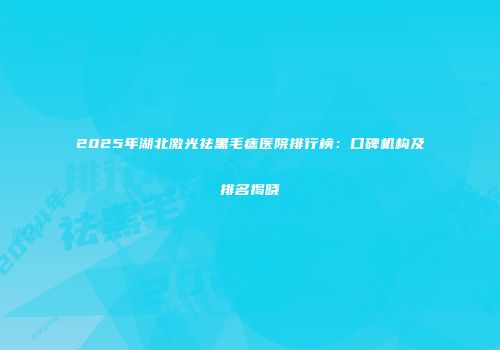 2025年湖北激光祛黑毛痣医院排行榜：口碑机构及排名揭晓