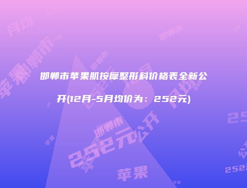 邯郸市苹果肌按摩整形科价格表全新公开(12月-5月均价为：252元)