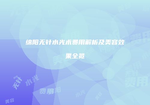 绵阳无针水光术费用解析及美容效果全览