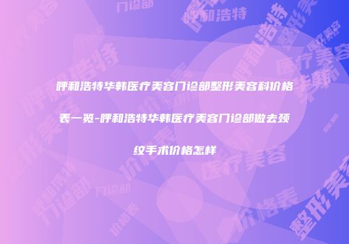 呼和浩特华韩医疗美容门诊部整形美容科价格表一览-呼和浩特华韩医疗美容门诊部做去颈纹手术价格怎样