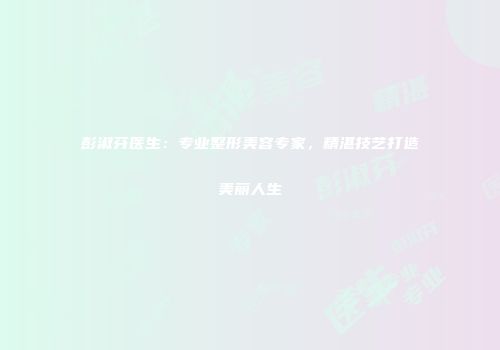 彭淑芬医生：专业整形美容专家，精湛技艺打造美丽人生