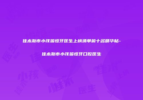 佳木斯市小孩拔恒牙医生上榜清单前十名精华帖-佳木斯市小孩拔恒牙口腔医生