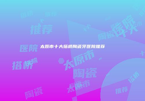 太原市十大搭桥陶瓷牙医院推荐