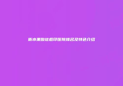 衡水果酸祛痘印医院排名及特色介绍