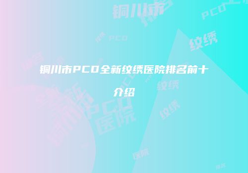 铜川市PCD全新纹绣医院排名前十介绍
