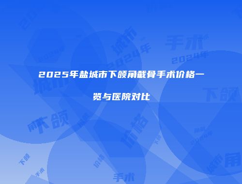 2025年盐城市下颌角截骨手术价格一览与医院对比