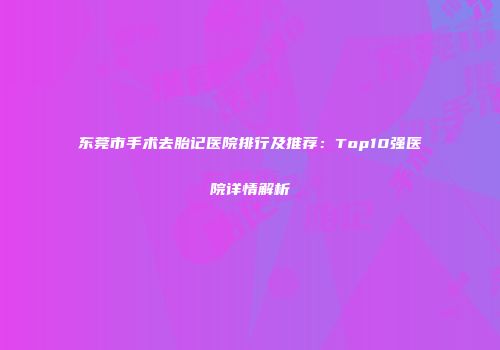 东莞市手术去胎记医院排行及推荐：Top10强医院详情解析