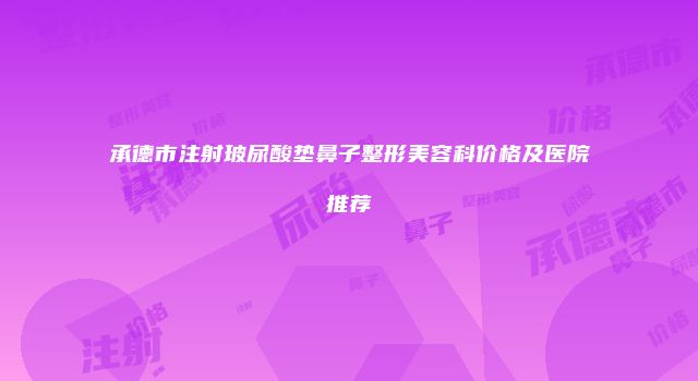 承德市注射玻尿酸垫鼻子整形美容科价格及医院推荐