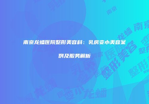 南京龙蟠医院整形美容科：乳房变小美容案例及服务解析