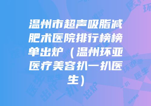 温州市超声吸脂减肥术医院排行榜榜单出炉（温州环亚医疗美容扒一扒医生）