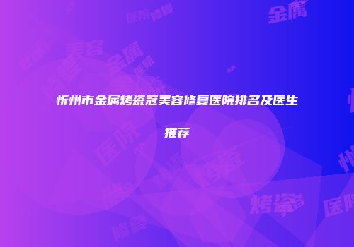 忻州市金属烤瓷冠美容修复医院排名及医生推荐