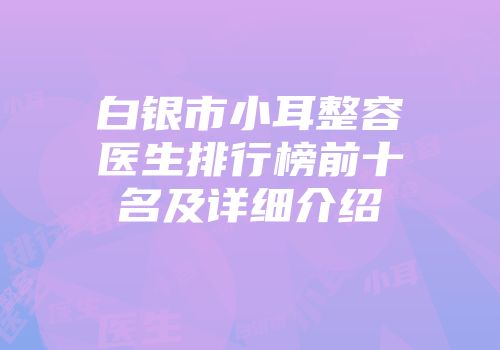 白银市小耳整容医生排行榜前十名及详细介绍