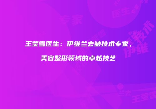王莹雪医生：伊维兰去皱技术专家，美容整形领域的卓越技艺