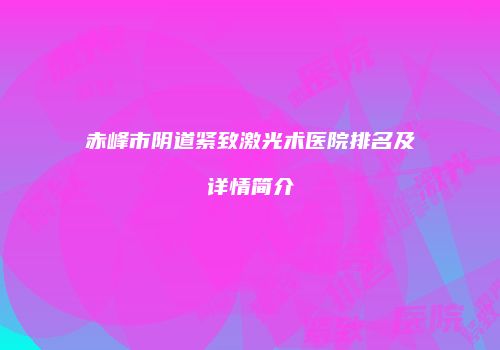 赤峰市阴道紧致激光术医院排名及详情简介