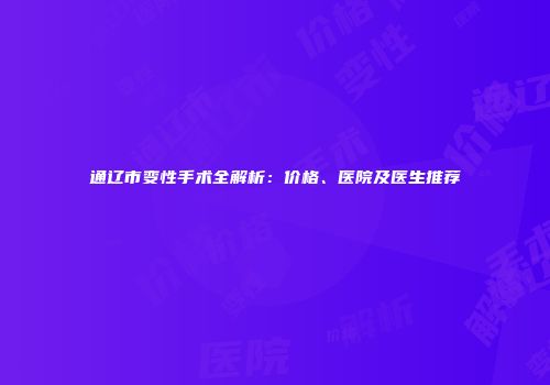 通辽市变性手术全解析：价格、医院及医生推荐