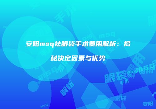 安阳msq祛眼袋手术费用解析：揭秘决定因素与优势