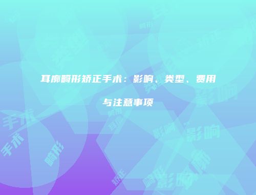 耳廓畸形矫正手术：影响、类型、费用与注意事项