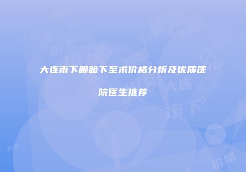 大连市下眼睑下至术价格分析及优质医院医生推荐