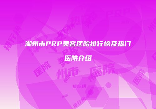 湖州市PRP美容医院排行榜及热门医院介绍