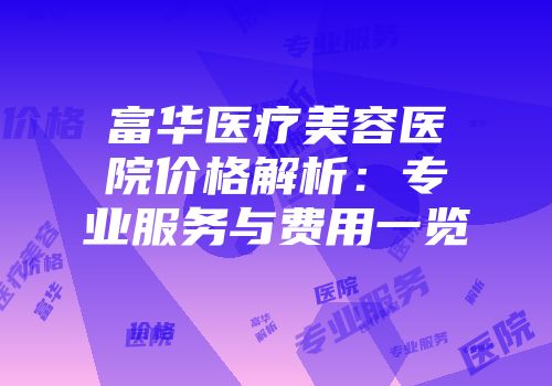 富华医疗美容医院价格解析：专业服务与费用一览