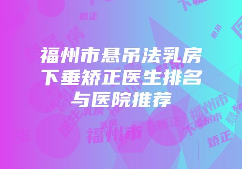 福州市悬吊法乳房下垂矫正医生排名与医院推荐