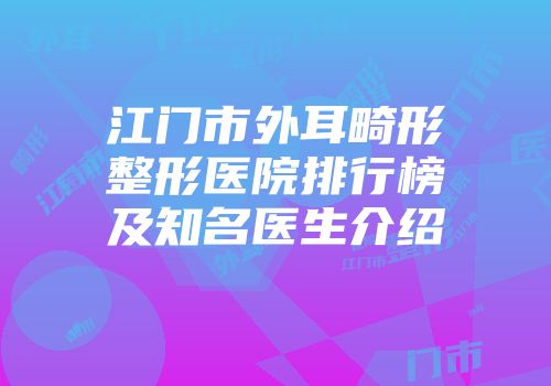 江门市外耳畸形整形医院排行榜及知名医生介绍