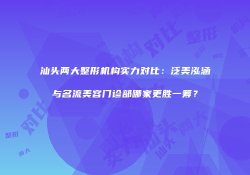 汕头两大整形机构实力对比：泛美泓涵与名流美容门诊部哪家更胜一筹？