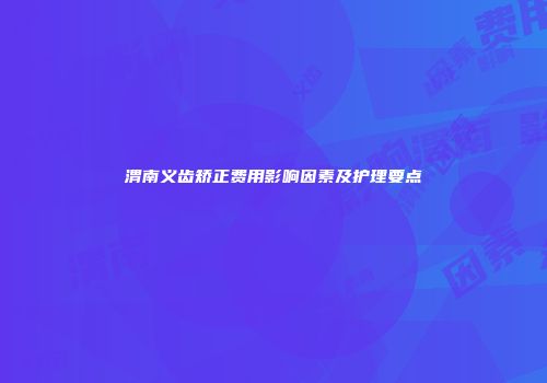 渭南义齿矫正费用影响因素及护理要点