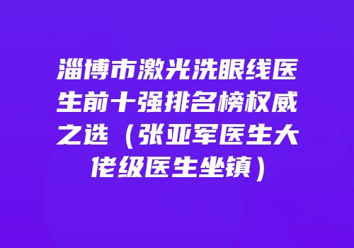 淄博市激光洗眼线医生前十强排名榜权威之选（张亚军医生大佬级医生坐镇）