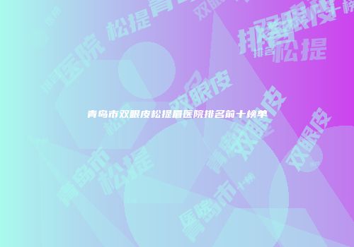青岛市双眼皮松提眉医院排名前十榜单