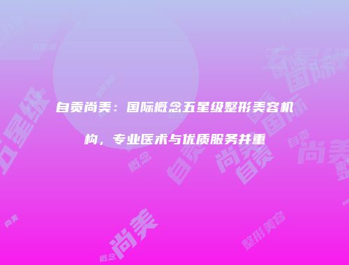 自贡尚美：国际概念五星级整形美容机构，专业医术与优质服务并重
