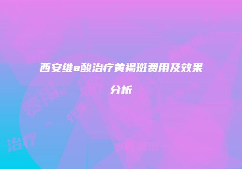 西安维a酸治疗黄褐斑费用及效果分析