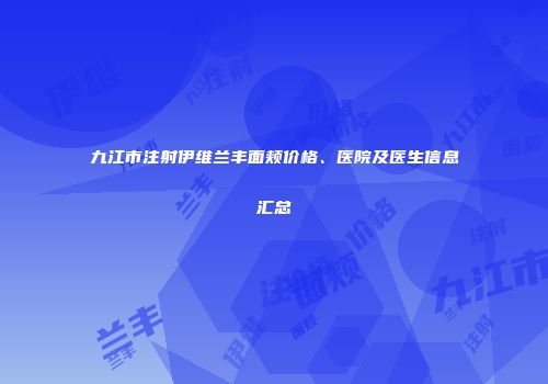 九江市注射伊维兰丰面颊价格、医院及医生信息汇总