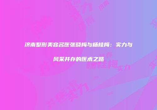 济南整形美容名医张晓梅与杨桂梅：实力与风采并存的医术之路