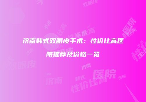 济南韩式双眼皮手术：性价比高医院推荐及价格一览