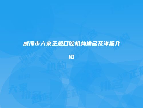 威海市六家正规口腔机构排名及详细介绍