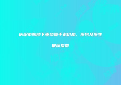 庆阳市胸部下垂修复手术价格、医院及医生推荐指南