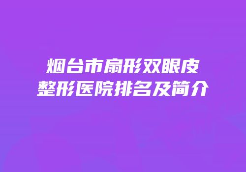 烟台市扇形双眼皮整形医院排名及简介