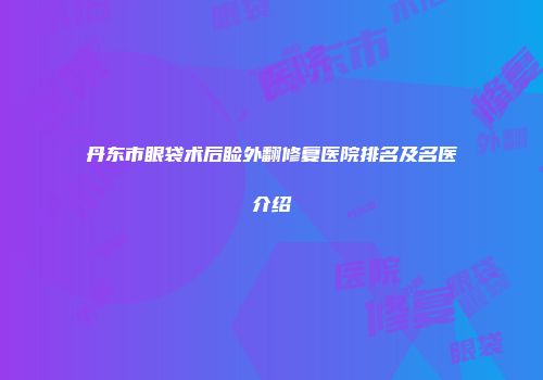 丹东市眼袋术后睑外翻修复医院排名及名医介绍