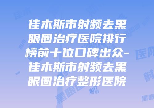 佳木斯市射频去黑眼圈治疗医院排行榜前十位口碑出众-佳木斯市射频去黑眼圈治疗整形医院