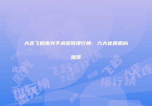 大连飞秒激光手术医院排行榜：六大优质机构推荐